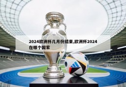 2024欧洲杯几月份结束,欧洲杯2024在哪个国家